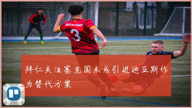 拜仁关注塞克国米或引进迪亚斯作为替代方案