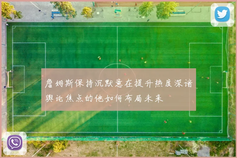 詹姆斯保持沉默意在提升热度深谙舆论焦点的他如何布局未来