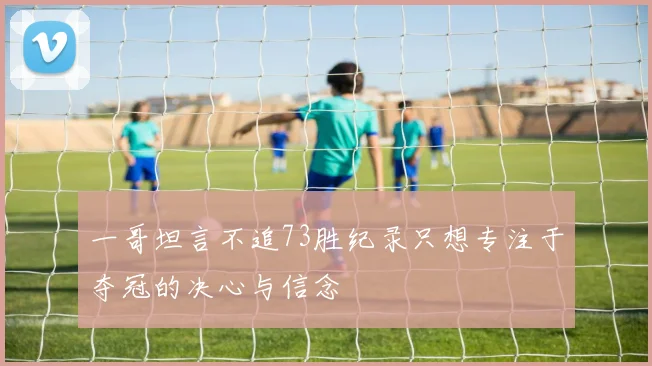 一哥坦言不追73胜纪录只想专注于夺冠的决心与信念