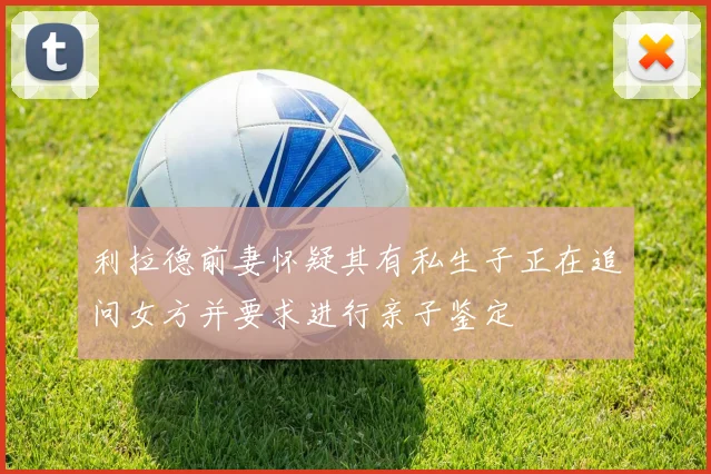 利拉德前妻怀疑其有私生子正在追问女方并要求进行亲子鉴定