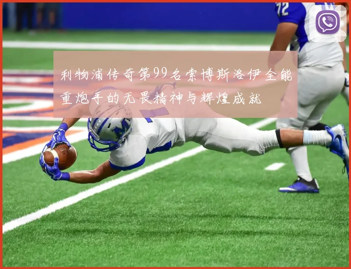 利物浦传奇第99名索博斯洛伊全能重炮手的无畏精神与辉煌成就