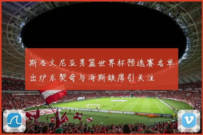 斯洛文尼亚男篮世界杯预选赛名单出炉东契奇与海斯缺席引关注