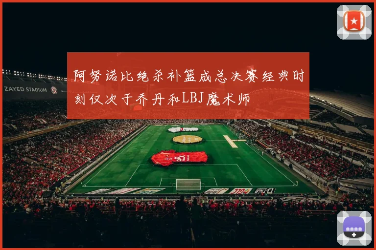 阿努诺比绝杀补篮成总决赛经典时刻仅次于乔丹和LBJ魔术师