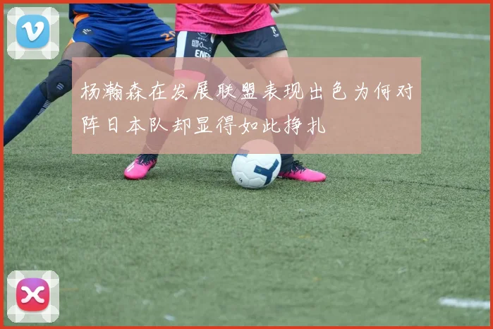 杨瀚森在发展联盟表现出色为何对阵日本队却显得如此挣扎