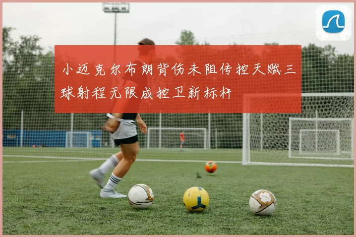 小迈克尔布朗背伤未阻传控天赋三球射程无限成控卫新标杆