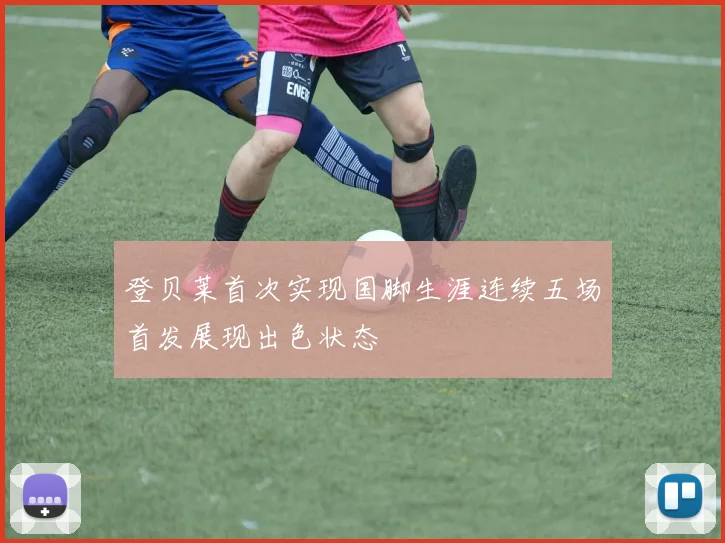 登贝莱首次实现国脚生涯连续五场首发展现出色状态