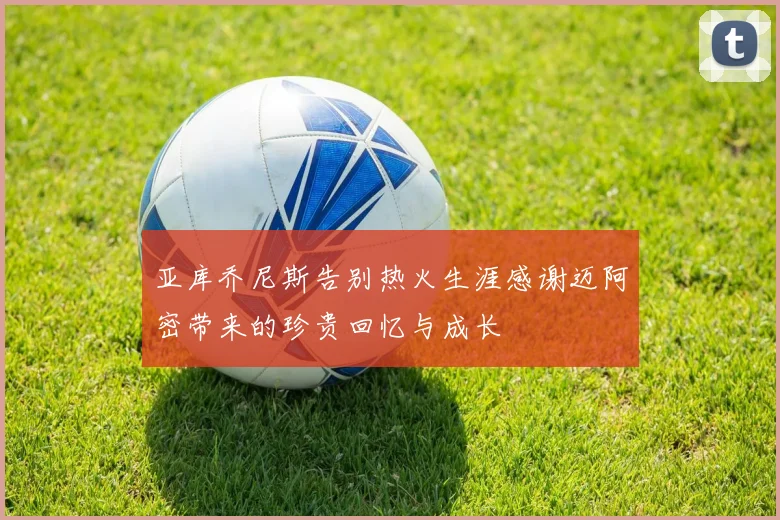 亚库乔尼斯告别热火生涯感谢迈阿密带来的珍贵回忆与成长