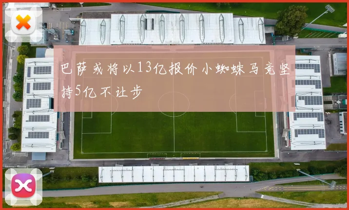 巴萨或将以13亿报价小蜘蛛马竞坚持5亿不让步