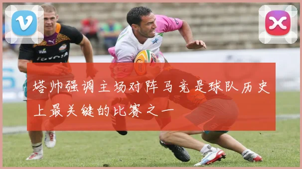 塔帅强调主场对阵马竞是球队历史上最关键的比赛之一