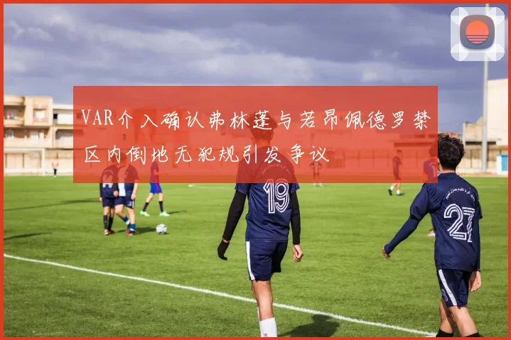 VAR介入确认弗林蓬与若昂佩德罗禁区内倒地无犯规引发争议