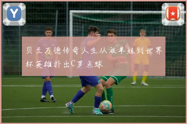 贝兰万德传奇人生从放羊娃到世界杯英雄扑出C罗点球