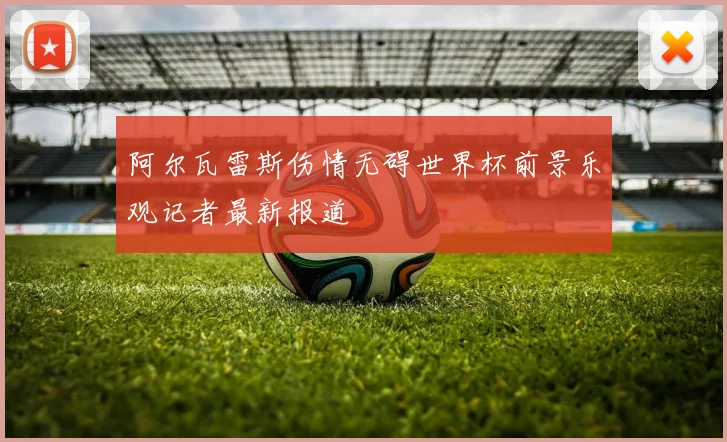 阿尔瓦雷斯伤情无碍世界杯前景乐观记者最新报道