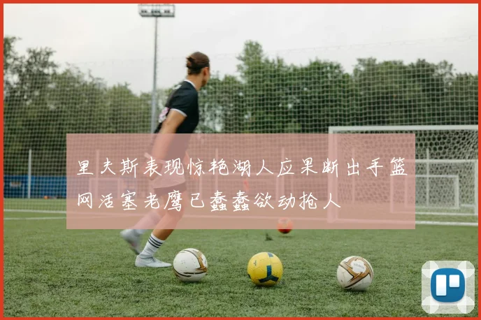 里夫斯表现惊艳湖人应果断出手篮网活塞老鹰已蠢蠢欲动抢人