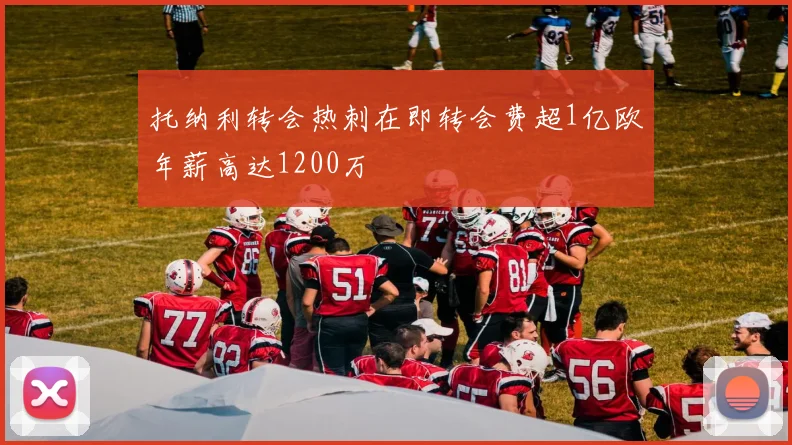 托纳利转会热刺在即转会费超1亿欧年薪高达1200万