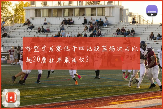 哈登季后赛低于四记投篮场次占比超20詹杜库最高仅2