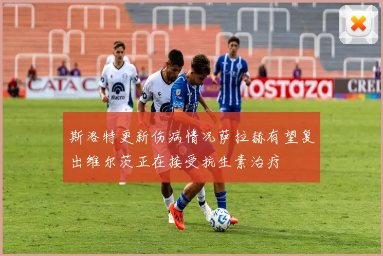 斯洛特更新伤病情况萨拉赫有望复出维尔茨正在接受抗生素治疗